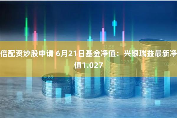 倍配资炒股申请 6月21日基金净值：兴银瑞益最新净值1.027