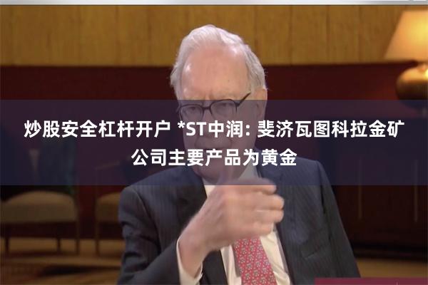 炒股安全杠杆开户 *ST中润: 斐济瓦图科拉金矿公司主要产品为黄金