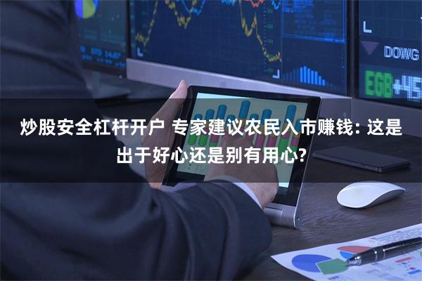 炒股安全杠杆开户 专家建议农民入市赚钱: 这是出于好心还是别有用心?