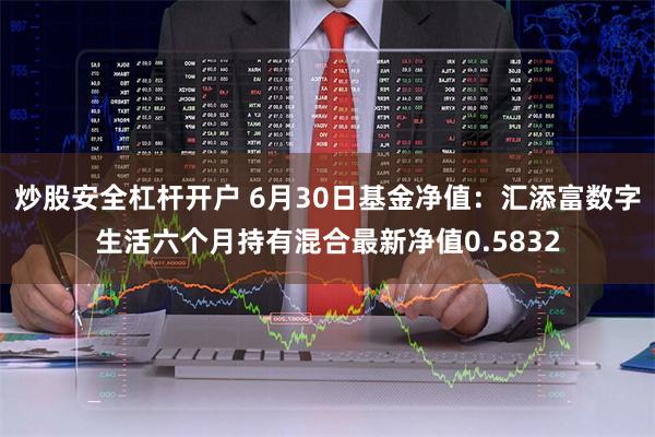 炒股安全杠杆开户 6月30日基金净值：汇添富数字生活六个月持有混合最新净值0.5832