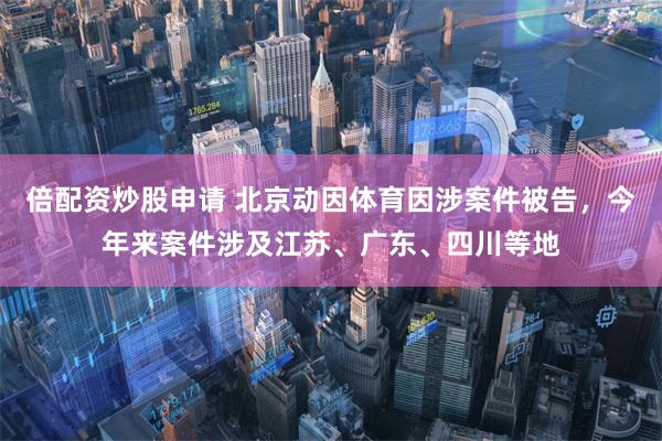 倍配资炒股申请 北京动因体育因涉案件被告，今年来案件涉及江苏、广东、四川等地