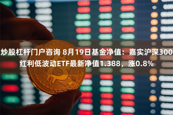 炒股杠杆门户咨询 8月19日基金净值：嘉实沪深300红利低波动ETF最新净值1.388，涨0.8%