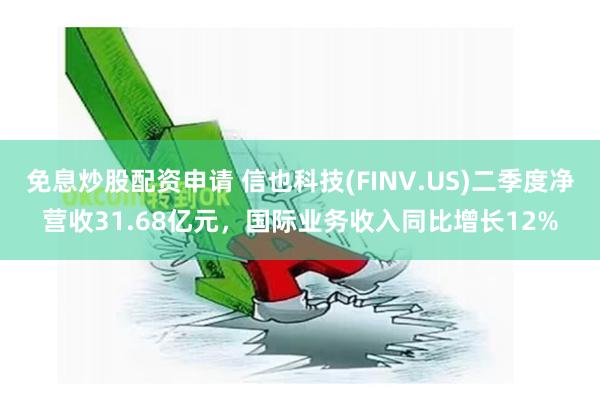 免息炒股配资申请 信也科技(FINV.US)二季度净营收31.68亿元，国际业务收入同比增长12%