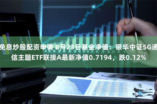 免息炒股配资申请 8月23日基金净值：银华中证5G通信主题ETF联接A最新净值0.7194，跌0.12%