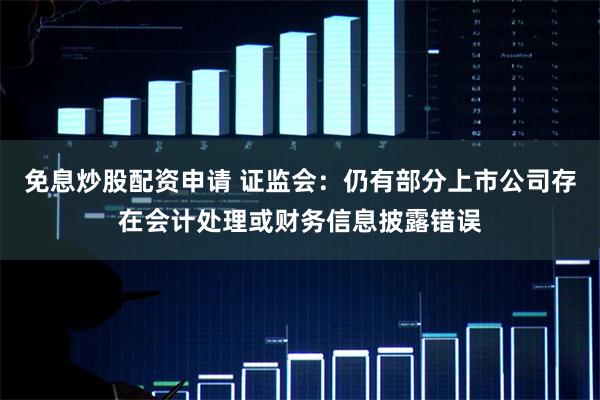 免息炒股配资申请 证监会：仍有部分上市公司存在会计处理或财务信息披露错误