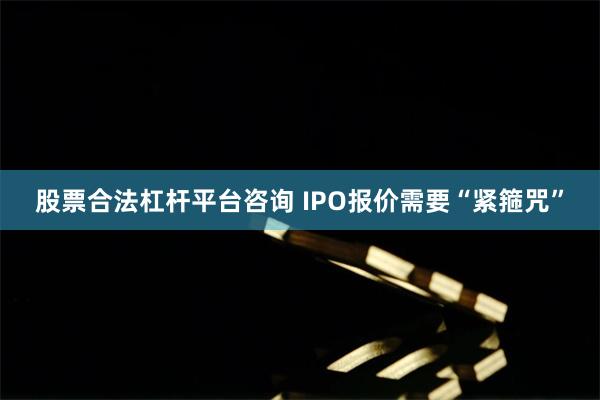 股票合法杠杆平台咨询 IPO报价需要“紧箍咒”