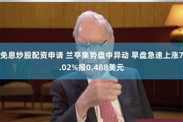 免息炒股配资申请 兰亭集势盘中异动 早盘急速上涨7.02%报0.488美元