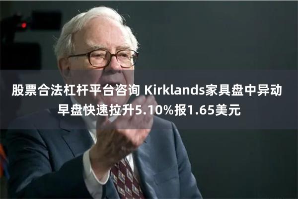 股票合法杠杆平台咨询 Kirklands家具盘中异动 早盘快速拉升5.10%报1.65美元