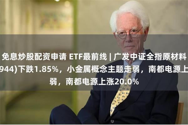 免息炒股配资申请 ETF最前线 | 广发中证全指原材料ETF