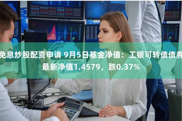 免息炒股配资申请 9月5日基金净值：工银可转债债券最新净值1