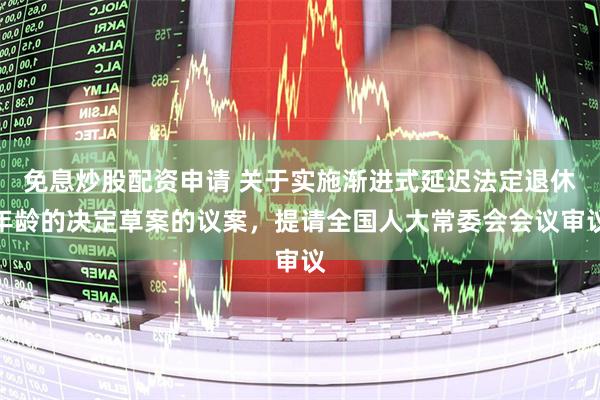 免息炒股配资申请 关于实施渐进式延迟法定退休年龄的决定草案的