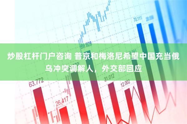 炒股杠杆门户咨询 普京和梅洛尼希望中国充当俄乌冲突调解人，外