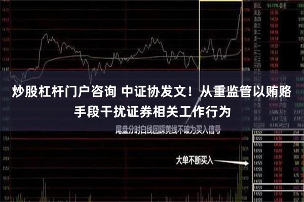 炒股杠杆门户咨询 中证协发文！从重监管以贿赂手段干扰证券相关工作行为