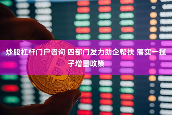 炒股杠杆门户咨询 四部门发力助企帮扶 落实一揽子增量政策