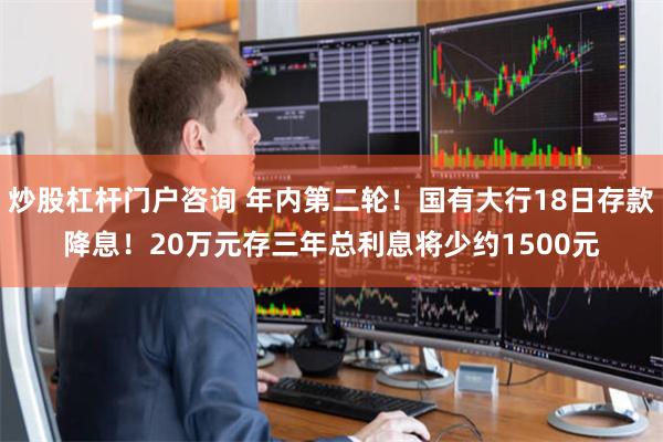 炒股杠杆门户咨询 年内第二轮！国有大行18日存款降息！20万