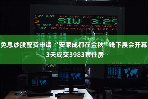 免息炒股配资申请 “安家成都在金秋”线下展会开幕 3天成交3