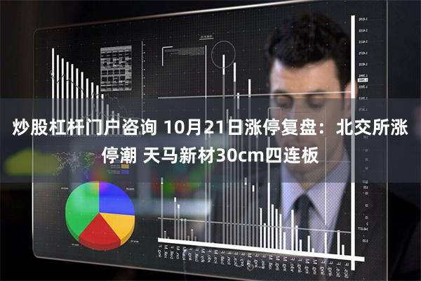 炒股杠杆门户咨询 10月21日涨停复盘：北交所涨停潮 天马新