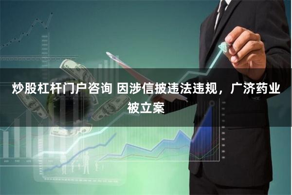 炒股杠杆门户咨询 因涉信披违法违规，广济药业被立案