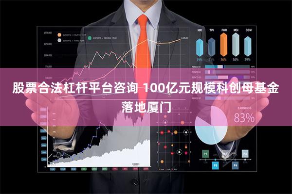 股票合法杠杆平台咨询 100亿元规模科创母基金落地厦门