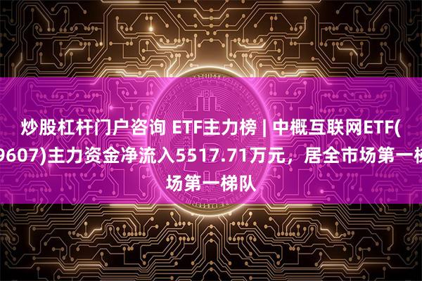 炒股杠杆门户咨询 ETF主力榜 | 中概互联网ETF(159607)主力资金净流入5517.71万元，居全市场第一梯队