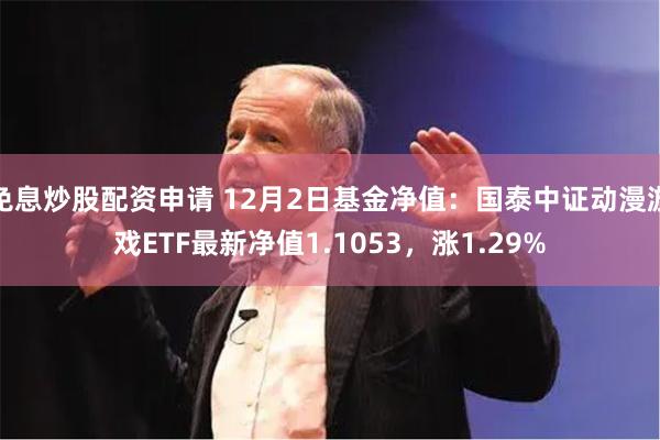 免息炒股配资申请 12月2日基金净值：国泰中证动漫游戏ETF最新净值1.1053，涨1.29%