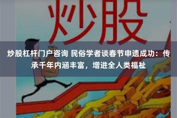 炒股杠杆门户咨询 民俗学者谈春节申遗成功：传承千年内涵丰富，增进全人类福祉