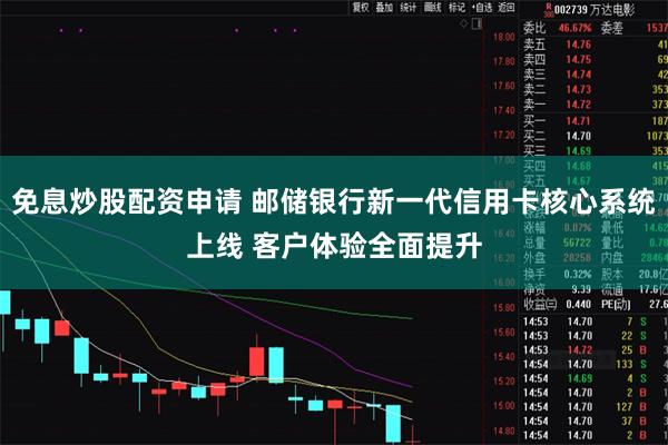 免息炒股配资申请 邮储银行新一代信用卡核心系统上线 客户体验全面提升