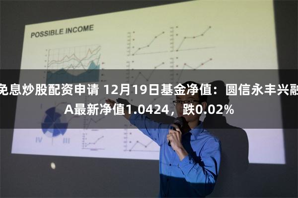 免息炒股配资申请 12月19日基金净值：圆信永丰兴融A最新净值1.0424，跌0.02%