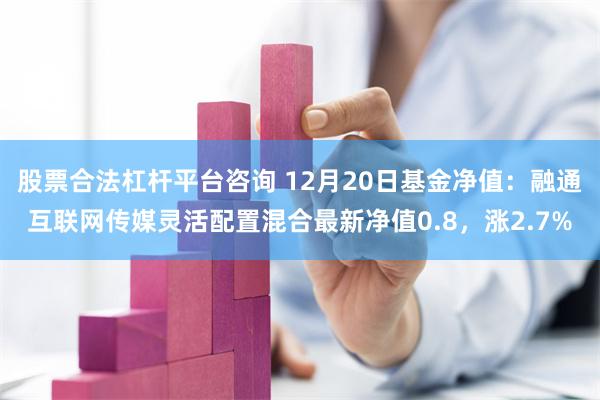 股票合法杠杆平台咨询 12月20日基金净值：融通互联网传媒灵活配置混合最新净值0.8，涨2.7%