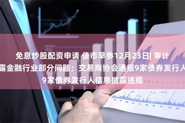 免息炒股配资申请 债市早参12月23日| 审计署最新报告披露金融行业部分问题；交易商协会通报9家债券发行人信息披露违规